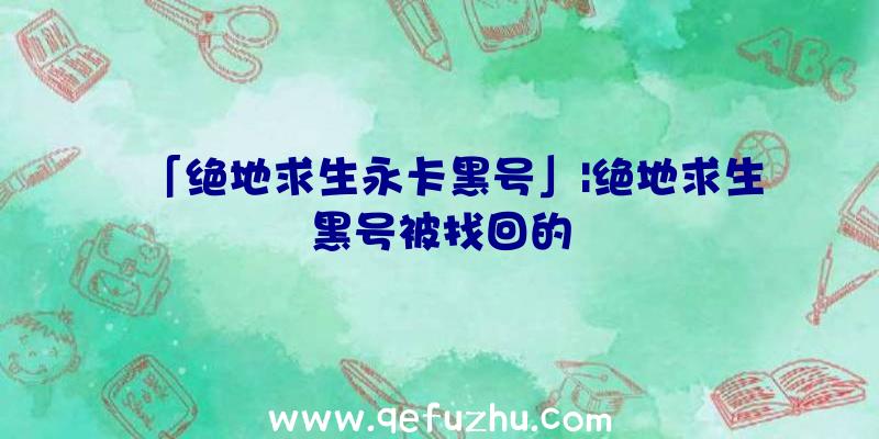 「绝地求生永卡黑号」|绝地求生黑号被找回的